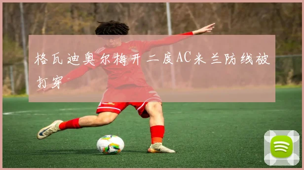 格瓦迪奥尔梅开二度AC米兰防线被打穿