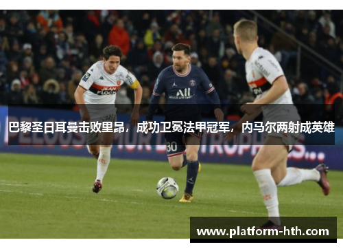 巴黎圣日耳曼击败里昂，成功卫冕法甲冠军，内马尔两射成英雄