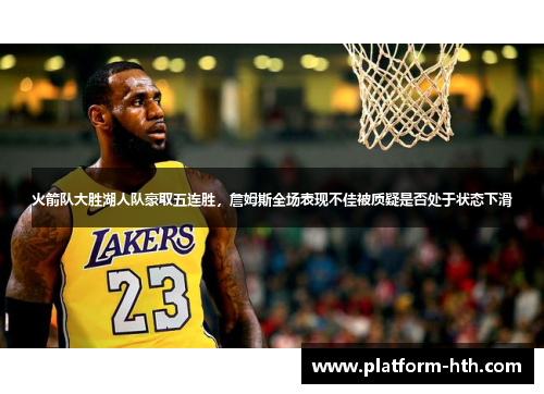 火箭队大胜湖人队豪取五连胜，詹姆斯全场表现不佳被质疑是否处于状态下滑