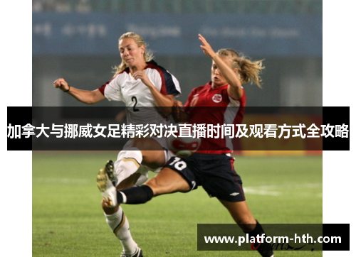 加拿大与挪威女足精彩对决直播时间及观看方式全攻略
