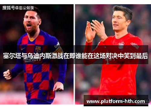 塞尔塔与乌迪内斯激战在即谁能在这场对决中笑到最后