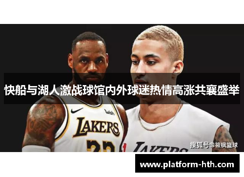 快船与湖人激战球馆内外球迷热情高涨共襄盛举