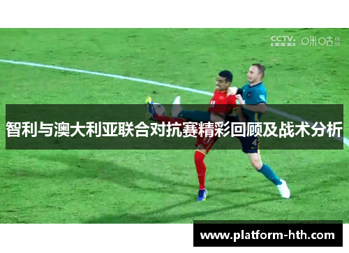 智利与澳大利亚联合对抗赛精彩回顾及战术分析