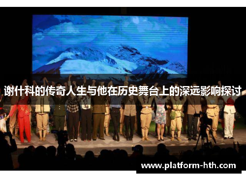 谢什科的传奇人生与他在历史舞台上的深远影响探讨