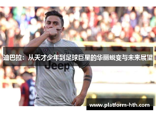 迪巴拉:从天才少年到足球巨星的华丽蜕变与未来展望 迪巴拉:从天才少年到足球巨星的华丽蜕变与未来展望