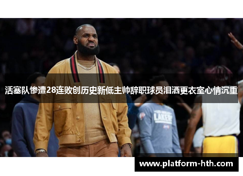 活塞队惨遭28连败创历史新低主帅辞职球员泪洒更衣室心情沉重