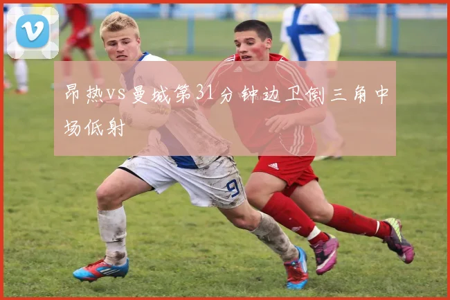 昂热vs曼城第31分钟边卫倒三角中场低射