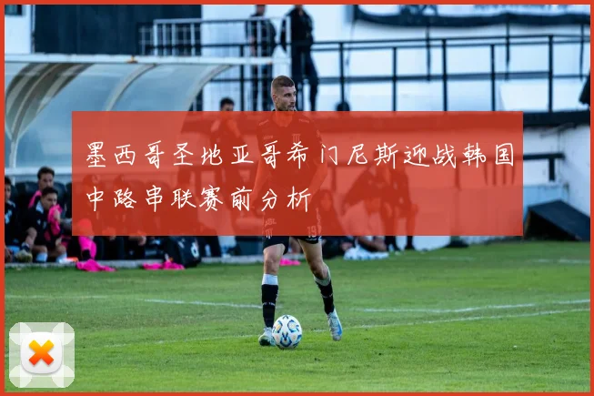 墨西哥圣地亚哥希门尼斯迎战韩国中路串联赛前分析