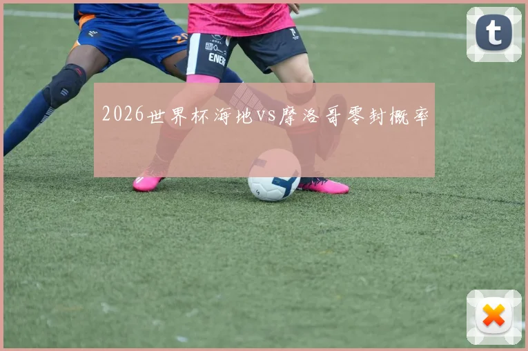 2026世界杯海地vs摩洛哥零封概率