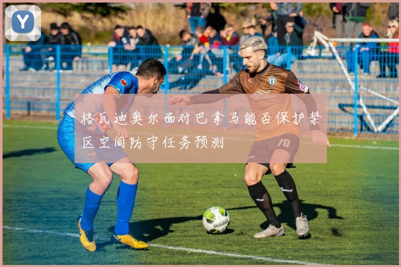 格瓦迪奥尔面对巴拿马能否保护禁区空间防守任务预测