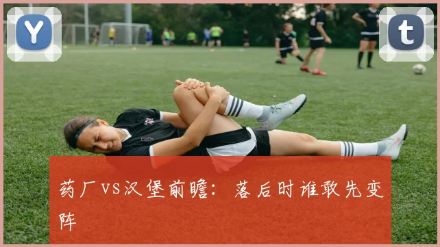 药厂vs汉堡前瞻:落后时谁敢先变阵