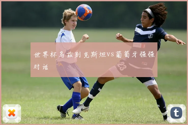 世界杯乌兹别克斯坦vs葡萄牙强强对话