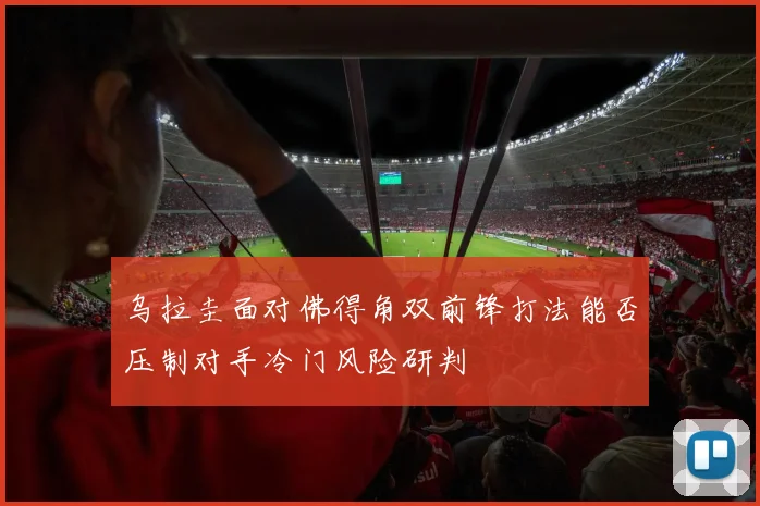 乌拉圭面对佛得角双前锋打法能否压制对手冷门风险研判