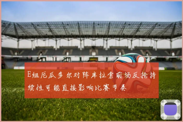 E组厄瓜多尔对阵库拉索前场反抢持续性可能直接影响比赛节奏