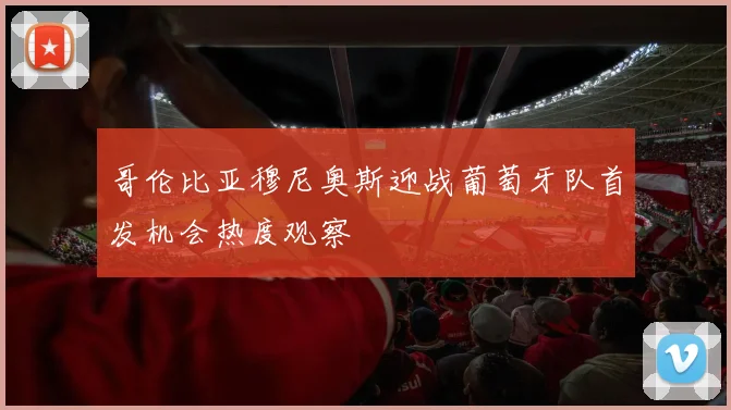 哥伦比亚穆尼奥斯迎战葡萄牙队首发机会热度观察