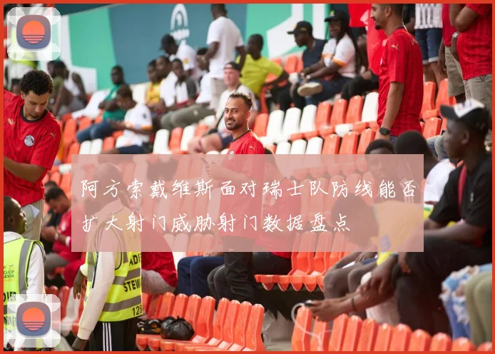 阿方索戴维斯面对瑞士队防线能否扩大射门威胁射门数据盘点
