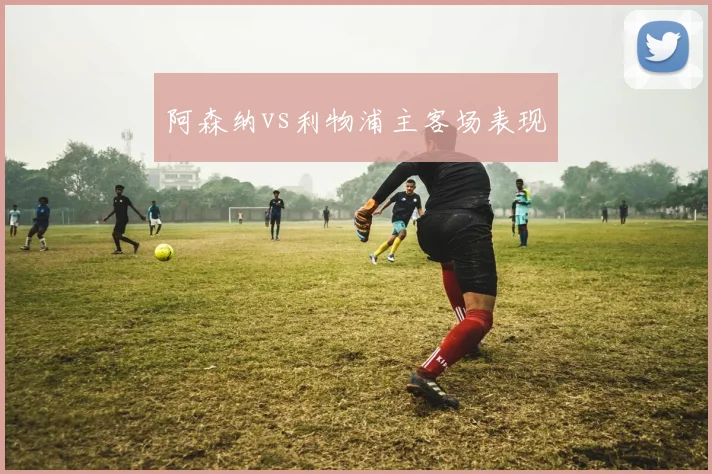 阿森纳vs利物浦主客场表现