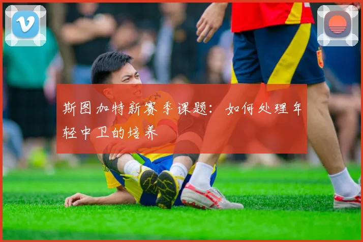 斯图加特新赛季课题：如何处理年轻中卫的培养