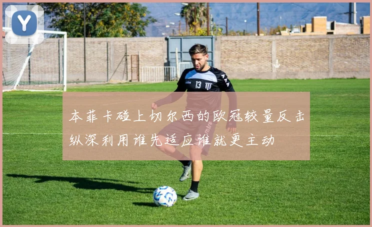 本菲卡碰上切尔西的欧冠较量反击纵深利用谁先适应谁就更主动