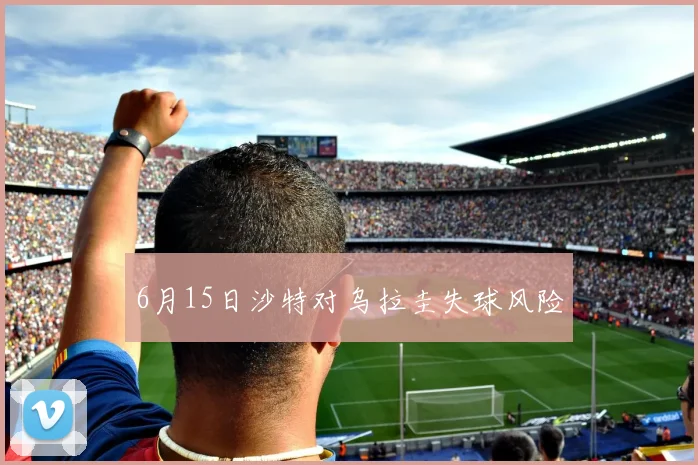 6月15日沙特对乌拉圭失球风险