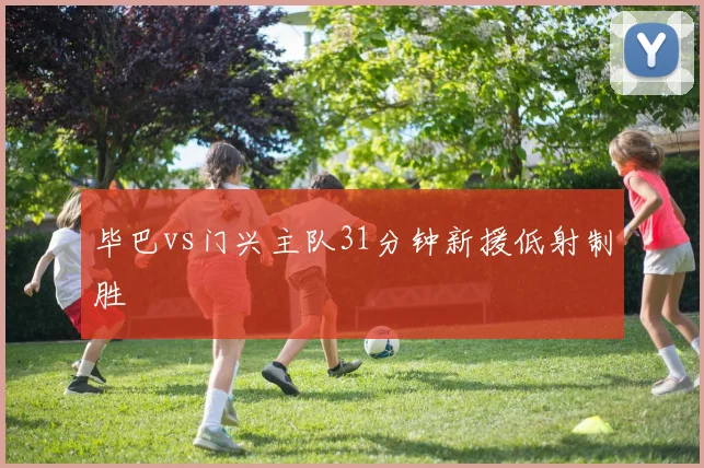 毕巴vs门兴主队31分钟新援低射制胜