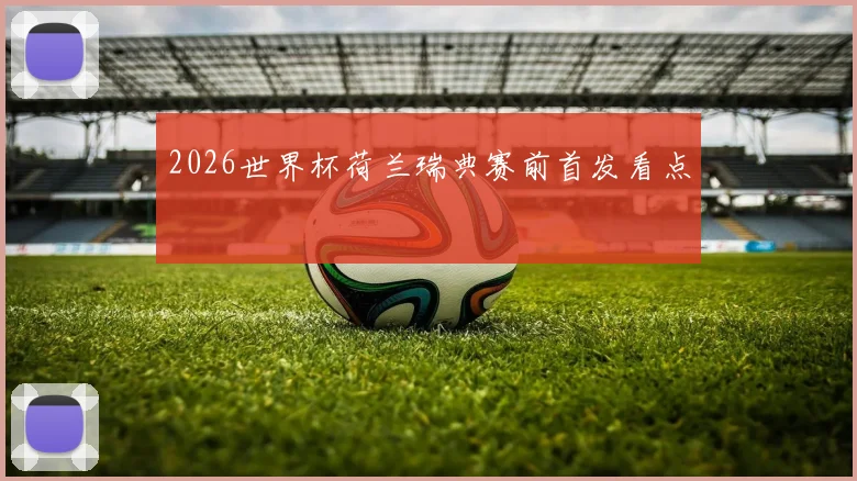 2026世界杯荷兰瑞典赛前首发看点