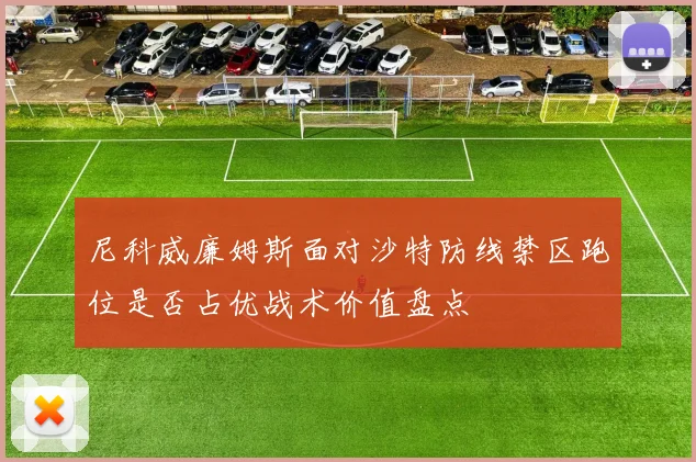 尼科威廉姆斯面对沙特防线禁区跑位是否占优战术价值盘点