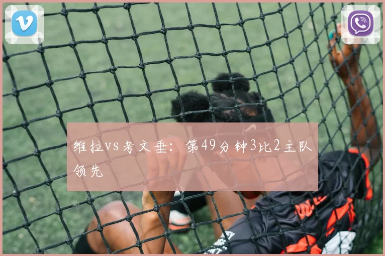 维拉vs考文垂:第49分钟3比2主队领先