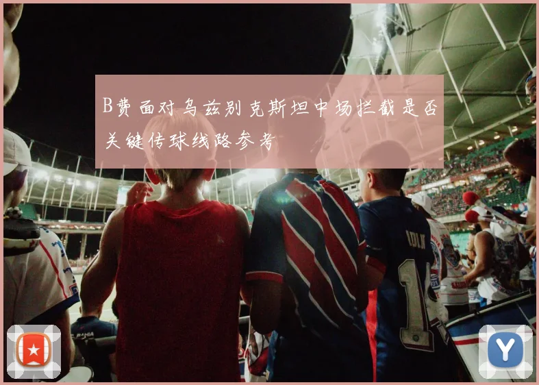 B费面对乌兹别克斯坦中场拦截是否关键传球线路参考