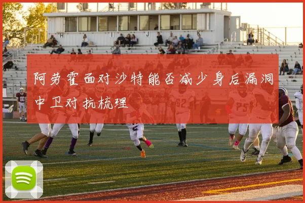阿劳霍面对沙特能否减少身后漏洞中卫对抗梳理