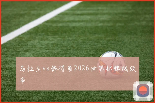 乌拉圭vs佛得角2026世界杯锋线效率