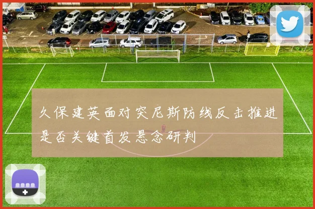 久保建英面对突尼斯防线反击推进是否关键首发悬念研判
