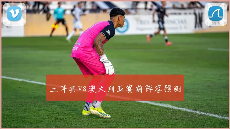 土耳其vs澳大利亚赛前阵容预测
