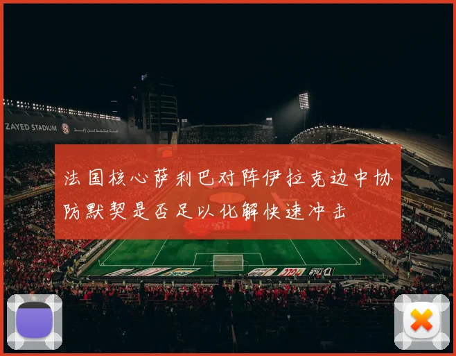 法国核心萨利巴对阵伊拉克边中协防默契是否足以化解快速冲击