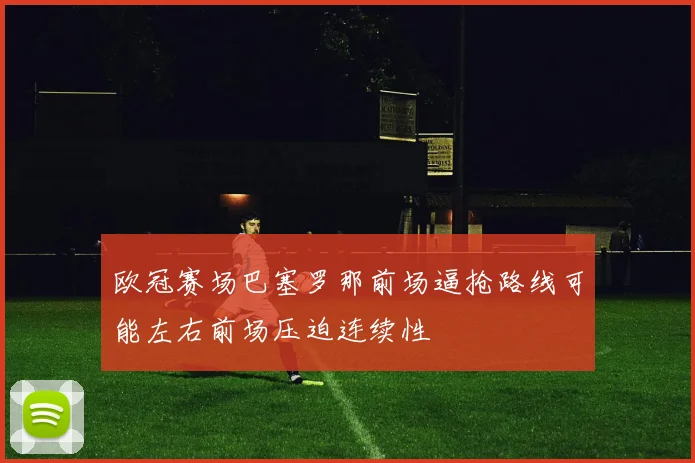 欧冠赛场巴塞罗那前场逼抢路线可能左右前场压迫连续性