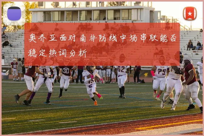 奥乔亚面对南非防线中场串联能否稳定热词分析