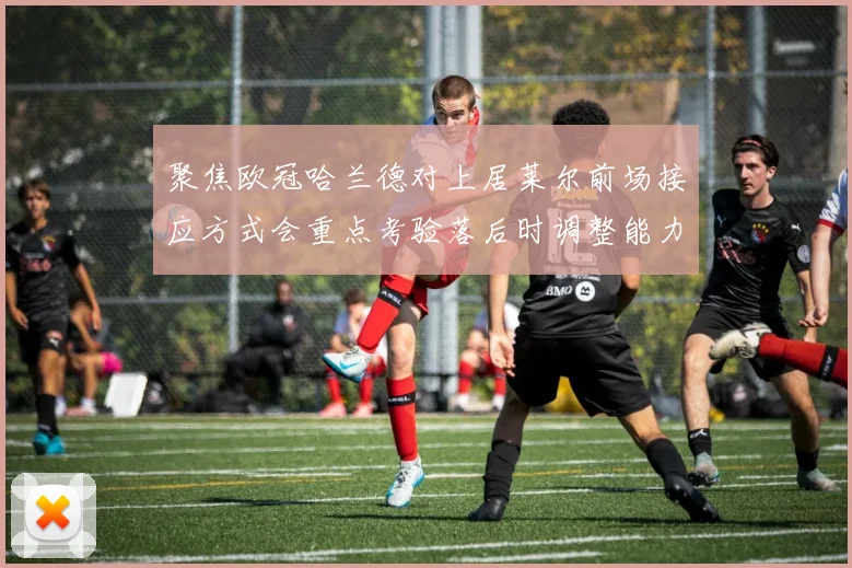 聚焦欧冠哈兰德对上居莱尔前场接应方式会重点考验落后时调整能力