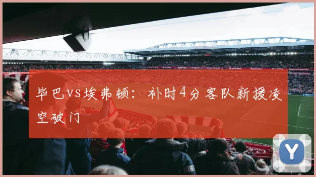 毕巴vs埃弗顿：补时4分客队新援凌空破门