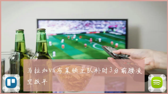 马拉加vs布莱顿主队补时3分前腰凌空扳平