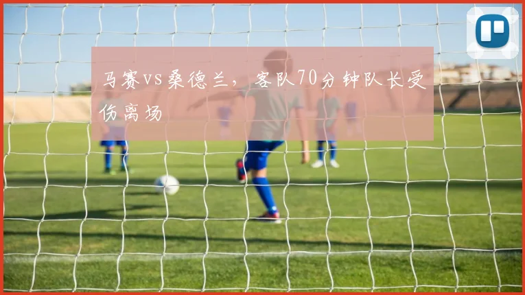 马赛vs桑德兰,客队70分钟队长受伤离场