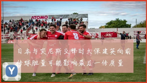 日本与突尼斯交锋时久保建英向前传球胆量可能影响最后一传质量
